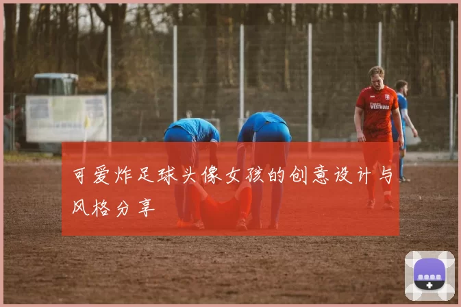 可爱炸足球头像女孩的创意设计与风格分享
