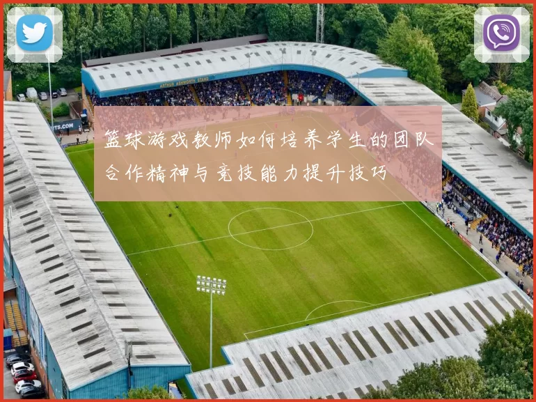 篮球游戏教师如何培养学生的团队合作精神与竞技能力提升技巧