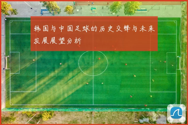 韩国与中国足球的历史交锋与未来发展展望分析