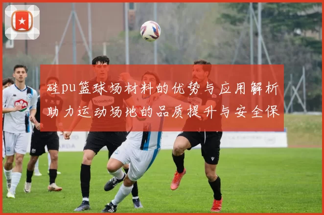 硅pu篮球场材料的优势与应用解析助力运动场地的品质提升与安全保障