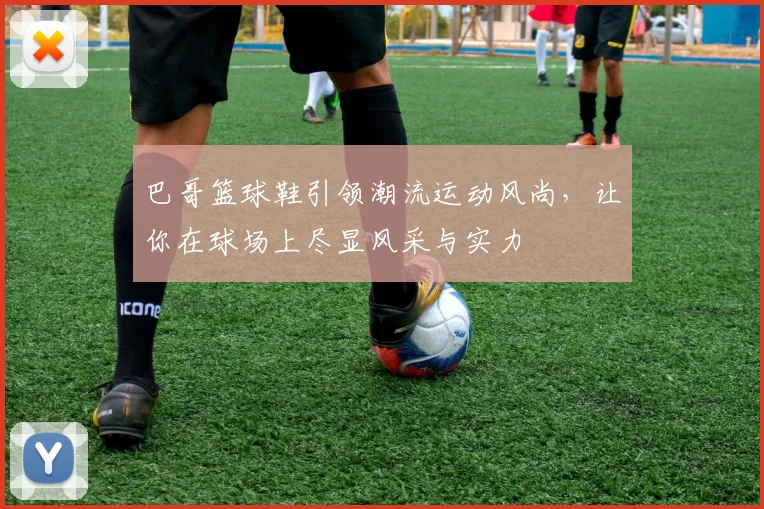 巴哥篮球鞋引领潮流运动风尚，让你在球场上尽显风采与实力