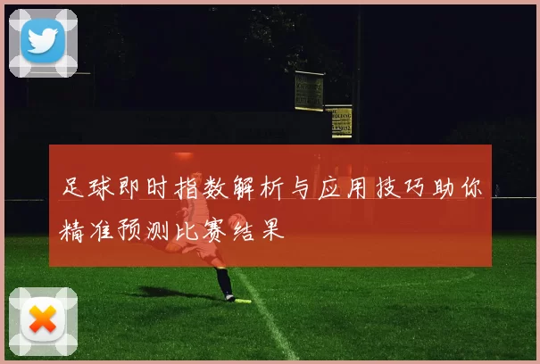 足球即时指数解析与应用技巧助你精准预测比赛结果