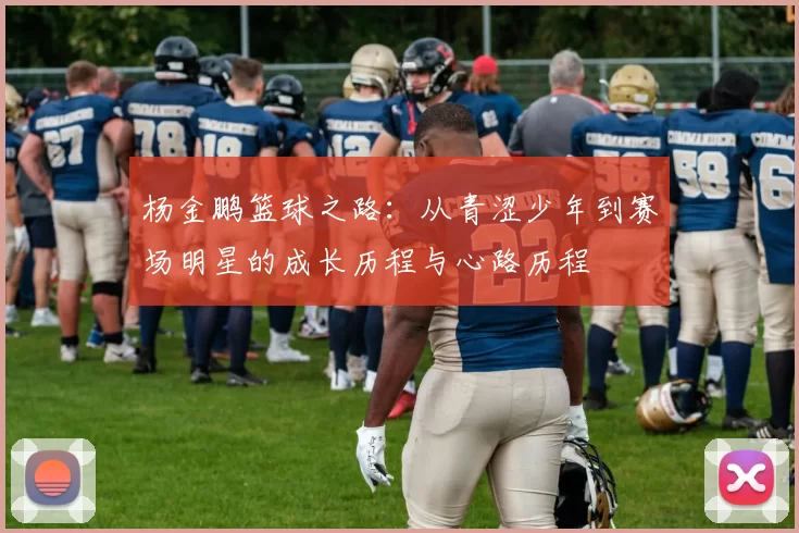 杨金鹏篮球之路：从青涩少年到赛场明星的成长历程与心路历程